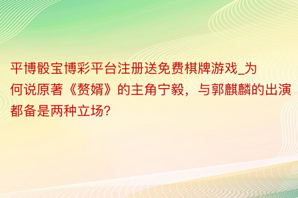 平博骰宝博彩平台注册送免费棋牌游戏_为何说原著《赘婿》的主角宁毅，与郭麒麟的出演都备是两种立场？