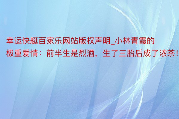 幸运快艇百家乐网站版权声明_小林青霞的极重爱情：前半生是烈酒，生了三胎后成了浓茶！