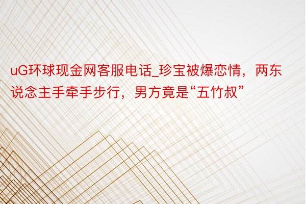 uG环球现金网客服电话_珍宝被爆恋情,两东说念主手牵手步行,男方竟是“五竹叔”