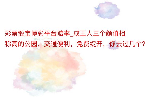 彩票骰宝博彩平台赔率_成王人三个颜值相称高的公园,交通便利,免费绽开,你去过几个?