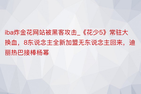 iba炸金花网站被黑客攻击_《花少5》常驻大换血,8东说念主全新加盟无东说念主回来,迪丽热巴接棒杨幂
