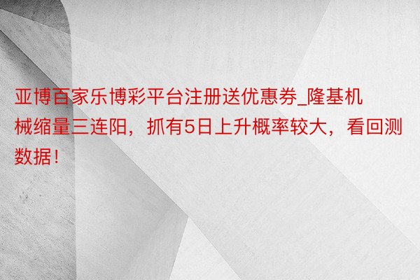 亚博百家乐博彩平台注册送优惠券_隆基机械缩量三连阳,抓有5日上升概率较大,看回测数据!