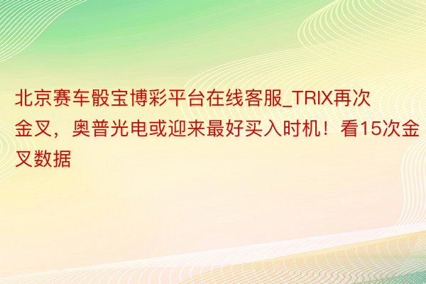 北京赛车骰宝博彩平台在线客服_TRIX再次金叉,奥普光电或迎来最好买入时机!看15次金叉数据