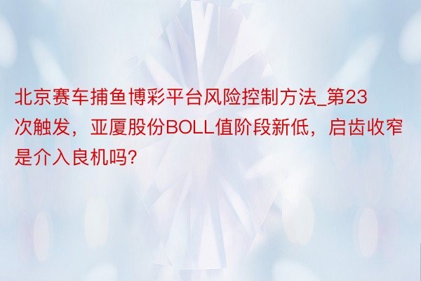 北京赛车捕鱼博彩平台风险控制方法_第23次触发,亚厦股份BOLL值阶段新低,启齿收窄是介入良机吗?