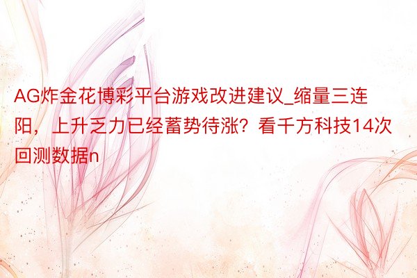 AG炸金花博彩平台游戏改进建议_缩量三连阳,上升乏力已经蓄势待涨?看千方科技14次回测数据n