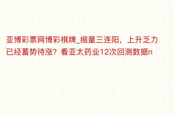 亚博彩票网博彩棋牌_缩量三连阳,上升乏力已经蓄势待涨?看亚太药业12次回测数据n