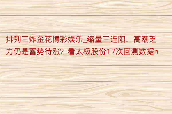 排列三炸金花博彩娱乐_缩量三连阳,高潮乏力仍是蓄势待涨?看太极股份17次回测数据n