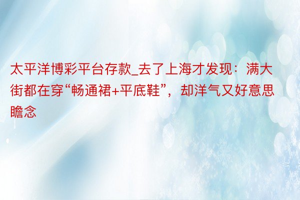 太平洋博彩平台存款_去了上海才发现:满大街都在穿“畅通裙+平底鞋”,却洋气又好意思瞻念