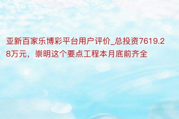 亚新百家乐博彩平台用户评价_总投资7619.28万元,崇明这个要点工程本月底前齐全