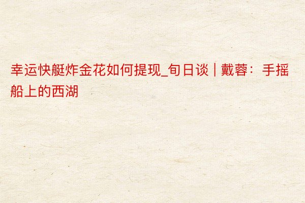 幸运快艇炸金花如何提现_旬日谈 | 戴蓉:手摇船上的西湖