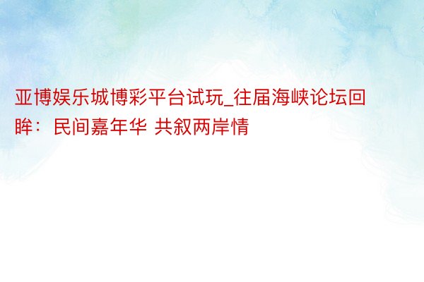 亚博娱乐城博彩平台试玩_往届海峡论坛回眸:民间嘉年华 共叙两岸情
