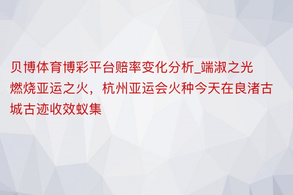贝博体育博彩平台赔率变化分析_端淑之光燃烧亚运之火,杭州亚运会火种今天在良渚古城古迹收效蚁集