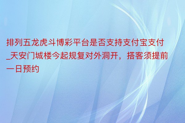 排列五龙虎斗博彩平台是否支持支付宝支付_天安门城楼今起规复对外洞开,搭客须提前一日预约