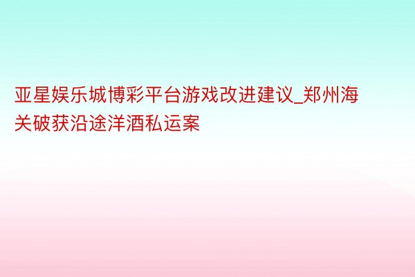 亚星娱乐城博彩平台游戏改进建议_郑州海关破获沿途洋酒私运案