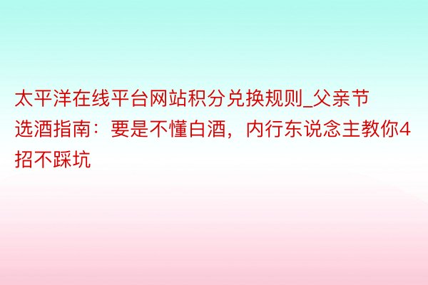 太平洋在线平台网站积分兑换规则_父亲节选酒指南：要是不懂白酒，内行东说念主教你4招不踩坑
