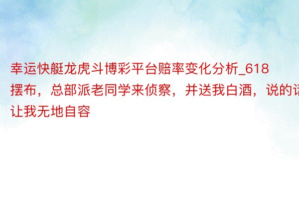 幸运快艇龙虎斗博彩平台赔率变化分析_618摆布，总部派老同学来侦察，并送我白酒，说的话让我无地自容